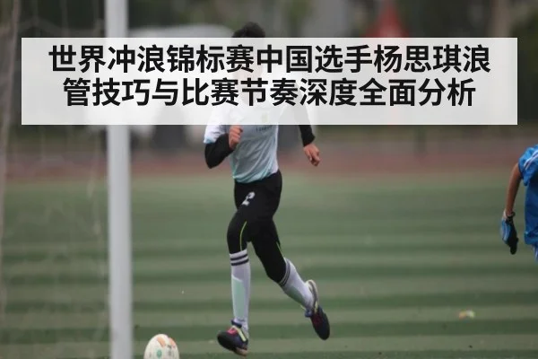 世界冲浪锦标赛中国选手杨思琪浪管技巧与比赛节奏深度全面分析