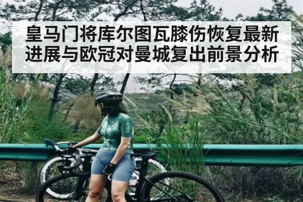 皇马门将库尔图瓦膝伤恢复最新进展与欧冠对曼城复出前景分析
